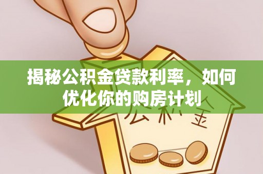 浑南揭秘公积金贷款利率，如何优化你的购房计划