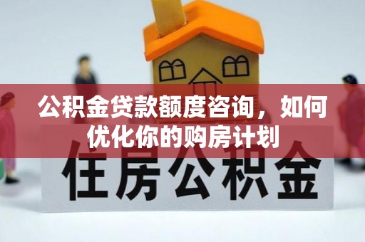 浑南公积金贷款额度咨询，如何优化你的购房计划