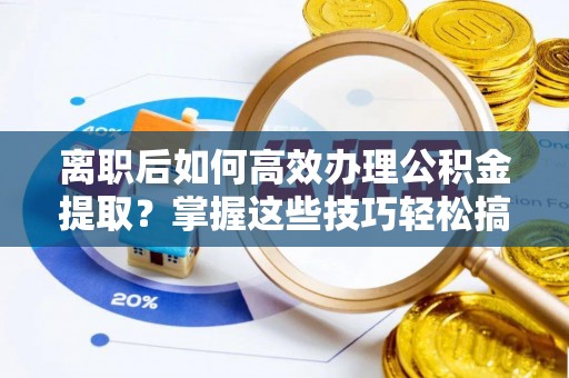 浑南离职后如何高效办理公积金提取？掌握这些技巧轻松搞定