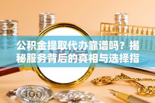 浑南公积金提取代办靠谱吗？揭秘服务背后的真相与选择指南
