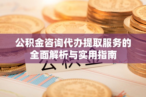 浑南公积金咨询代办提取服务的全面解析与实用指南