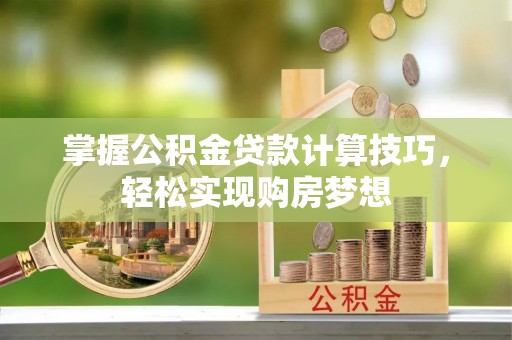 浑南掌握公积金贷款计算技巧，轻松实现购房梦想