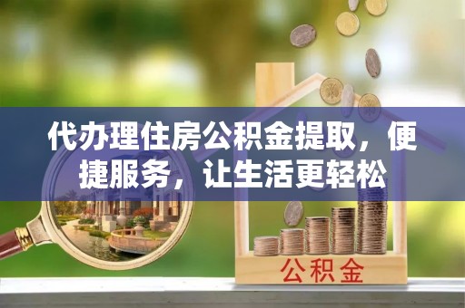 浑南代办理住房公积金提取，便捷服务，让生活更轻松