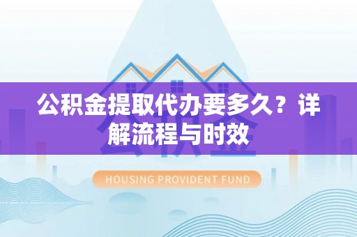 浑南公积金提取代办要多久？详解流程与时效