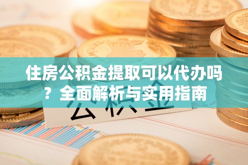 浑南住房公积金提取可以代办吗？全面解析与实用指南