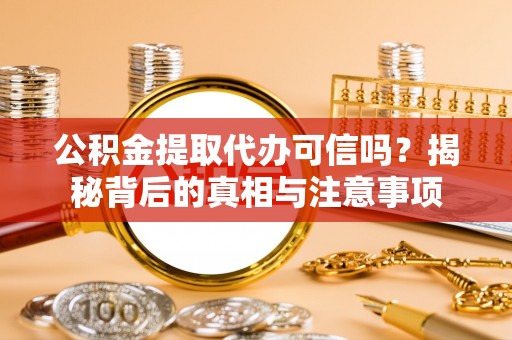 浑南公积金提取代办可信吗？揭秘背后的真相与注意事项