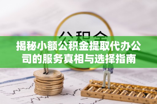 浑南揭秘小额公积金提取代办公司的服务真相与选择指南