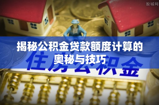 浑南揭秘公积金贷款额度计算的奥秘与技巧
