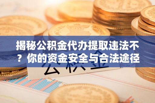 浑南揭秘公积金代办提取违法不？你的资金安全与合法途径解析