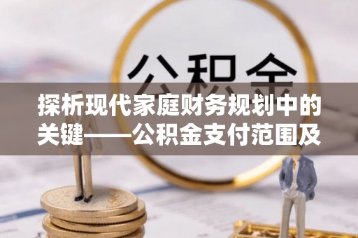 浑南探析现代家庭财务规划中的关键——公积金支付范围及其影响