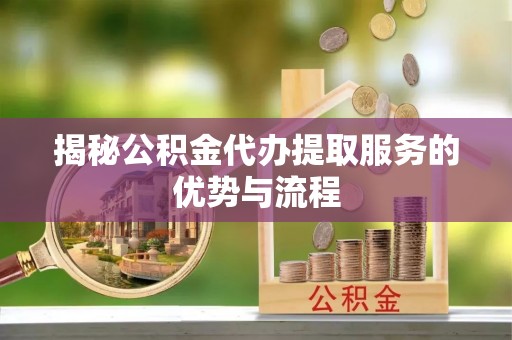 浑南揭秘公积金代办提取服务的优势与流程