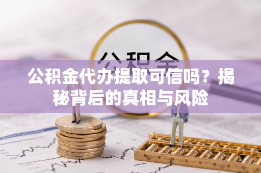 浑南公积金代办提取可信吗？揭秘背后的真相与风险