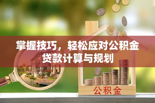 浑南掌握技巧，轻松应对公积金贷款计算与规划