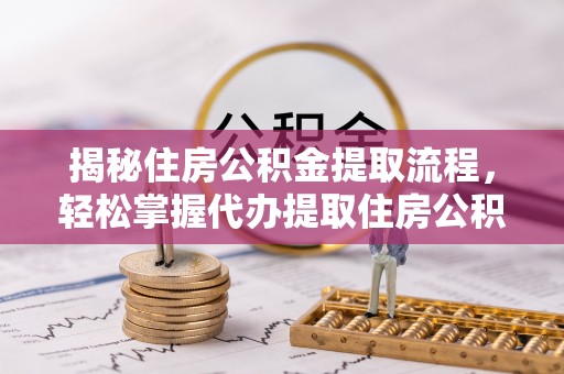 浑南揭秘住房公积金提取流程，轻松掌握代办提取住房公积金技巧