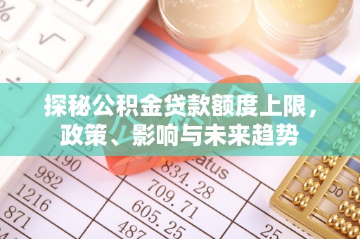 浑南探秘公积金贷款额度上限，政策、影响与未来趋势