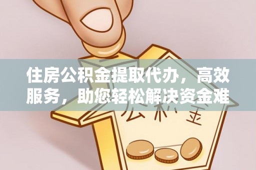 浑南住房公积金提取代办，高效服务，助您轻松解决资金难题