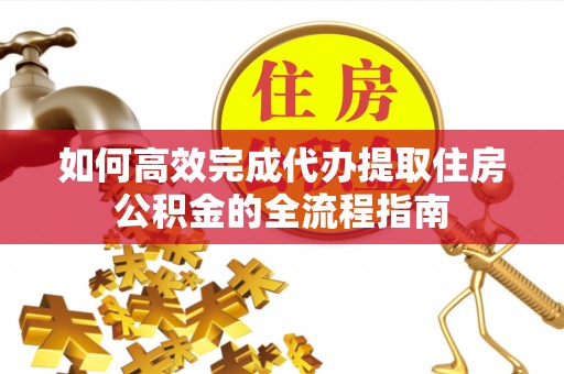 浑南如何高效完成代办提取住房公积金的全流程指南
