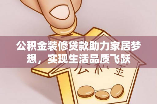 浑南公积金装修贷款助力家居梦想，实现生活品质飞跃