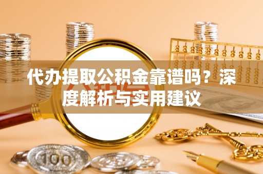 浑南代办提取公积金靠谱吗？深度解析与实用建议