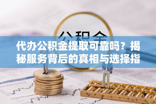 浑南代办公积金提取可靠吗？揭秘服务背后的真相与选择指南