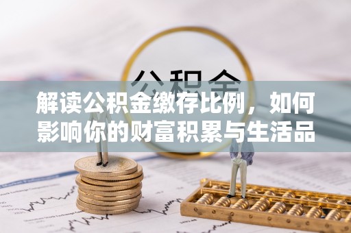 浑南解读公积金缴存比例，如何影响你的财富积累与生活品质