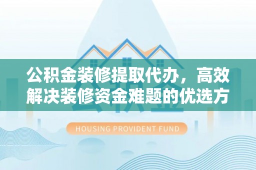 浑南公积金装修提取代办，高效解决装修资金难题的优选方案