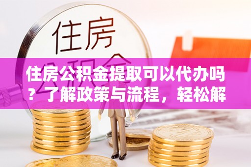 浑南住房公积金提取可以代办吗？了解政策与流程，轻松解决疑惑