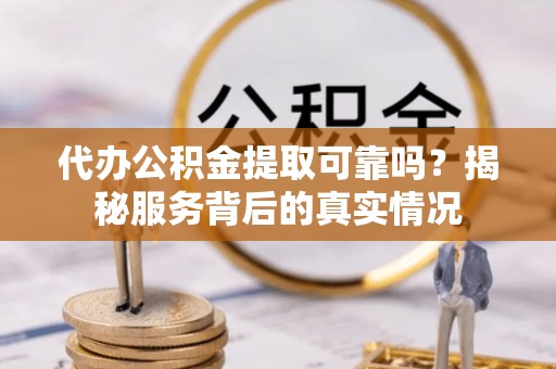 浑南代办公积金提取可靠吗？揭秘服务背后的真实情况