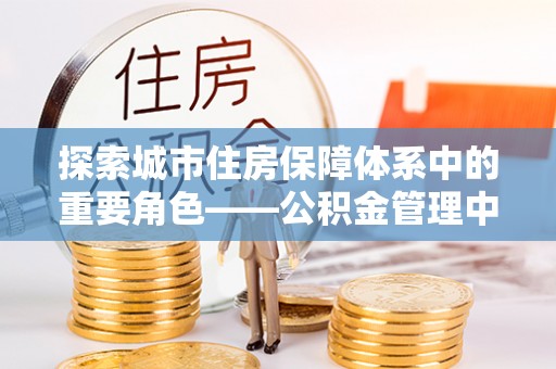 浑南探索城市住房保障体系中的重要角色——公积金管理中心