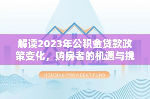 浑南解读2023年公积金贷款政策变化，购房者的机遇与挑战