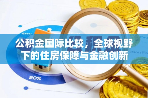 浑南公积金国际比较，全球视野下的住房保障与金融创新