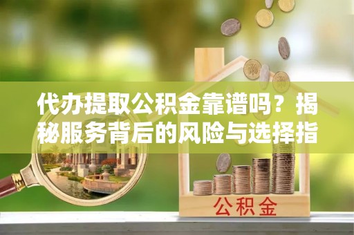 浑南代办提取公积金靠谱吗？揭秘服务背后的风险与选择指南
