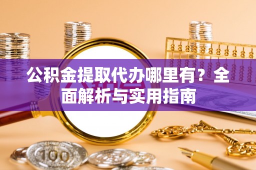 浑南公积金提取代办哪里有？全面解析与实用指南