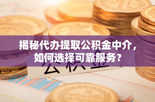 浑南揭秘代办提取公积金中介，如何选择可靠服务？