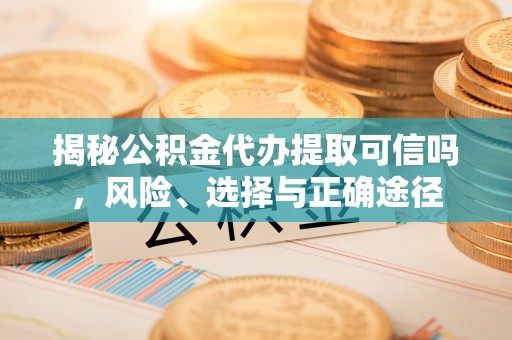 浑南揭秘公积金代办提取可信吗，风险、选择与正确途径