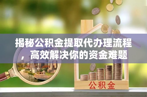浑南揭秘公积金提取代办理流程，高效解决你的资金难题