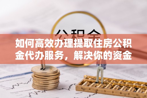 浑南如何高效办理提取住房公积金代办服务，解决你的资金需求