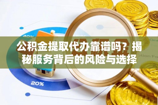 浑南公积金提取代办靠谱吗？揭秘服务背后的风险与选择