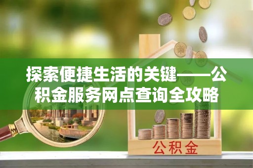 浑南探索便捷生活的关键——公积金服务网点查询全攻略