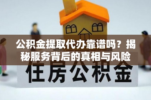 浑南公积金提取代办靠谱吗？揭秘服务背后的真相与风险