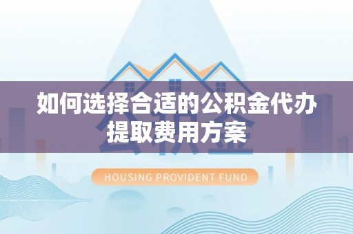 浑南如何选择合适的公积金代办提取费用方案