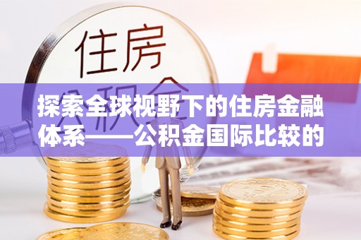 浑南探索全球视野下的住房金融体系——公积金国际比较的深度解析