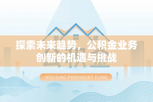 浑南探索未来趋势，公积金业务创新的机遇与挑战
