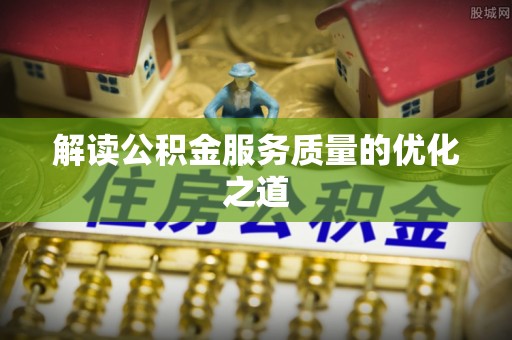 浑南解读公积金服务质量的优化之道