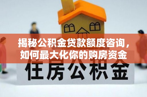 浑南揭秘公积金贷款额度咨询，如何最大化你的购房资金