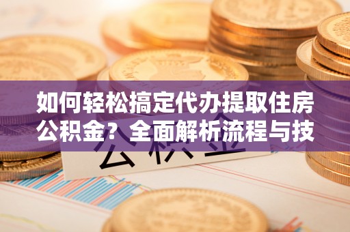 浑南如何轻松搞定代办提取住房公积金？全面解析流程与技巧