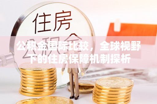 浑南公积金国际比较，全球视野下的住房保障机制探析