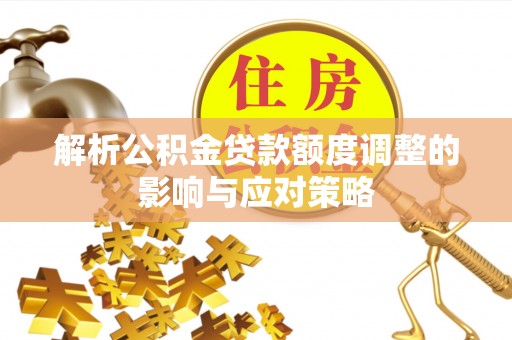 浑南解析公积金贷款额度调整的影响与应对策略