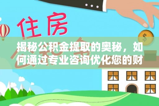 浑南揭秘公积金提取的奥秘，如何通过专业咨询优化您的财务规划