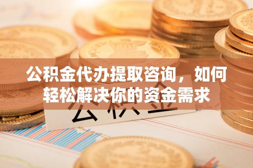 浑南公积金代办提取咨询，如何轻松解决你的资金需求